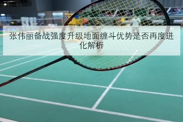 张伟丽备战强度升级地面缠斗优势是否再度进化解析